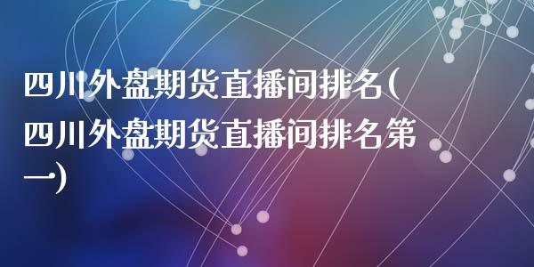 四川外盘期货直播间排名(四川外盘期货直播间排名第一)_https://www.fshengfa.com_黄金期货直播室_第1张