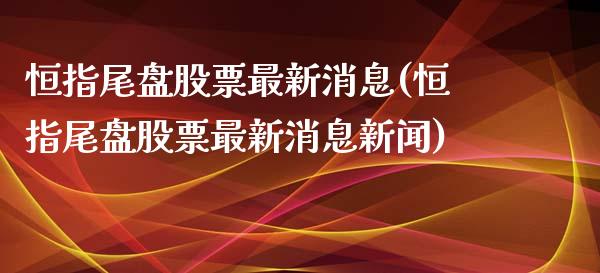 恒指尾盘股票最新消息(恒指尾盘股票最新消息新闻)_https://www.fshengfa.com_非农直播间_第1张