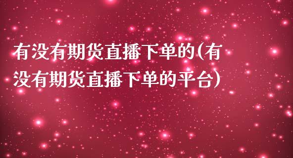 有没有期货直播下单的(有没有期货直播下单的平台)_https://www.fshengfa.com_黄金期货直播室_第1张