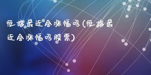 恒指最近会涨幅吗(恒指最近会涨幅吗股票)_https://www.fshengfa.com_非农直播间_第1张