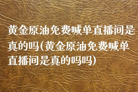 黄金原油免费喊单直播间是真的吗(黄金原油免费喊单直播间是真的吗吗)_https://www.fshengfa.com_原油期货直播室_第1张