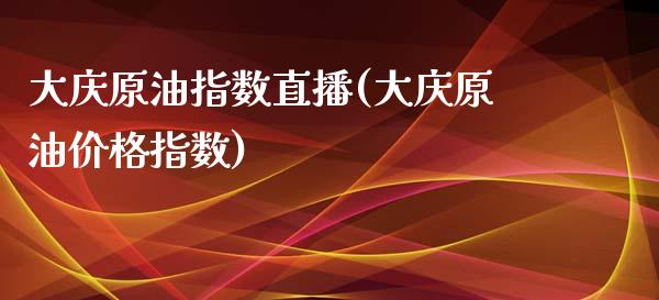 大庆原油指数直播(大庆原油价格指数)_https://www.fshengfa.com_非农直播间_第1张