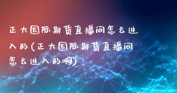 正大国际期货直播间怎么进入的(正大国际期货直播间怎么进入的啊)_https://www.fshengfa.com_外盘期货直播室_第1张