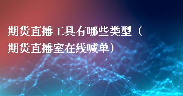 期货直播工具有哪些类型（期货直播室在线喊单）_https://www.fshengfa.com_恒生指数直播室_第1张