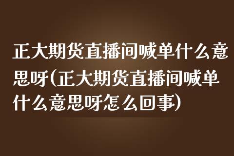 正大期货直播间喊单什么意思呀(正大期货直播间喊单什么意思呀怎么回事)_https://www.fshengfa.com_黄金期货直播室_第1张