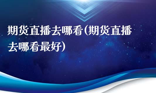 期货直播去哪看(期货直播去哪看最好)_https://www.fshengfa.com_非农直播间_第1张