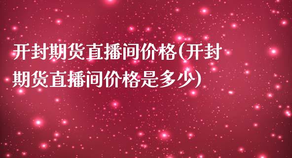 开封期货直播间价格(开封期货直播间价格是多少)_https://www.fshengfa.com_恒生指数直播室_第1张