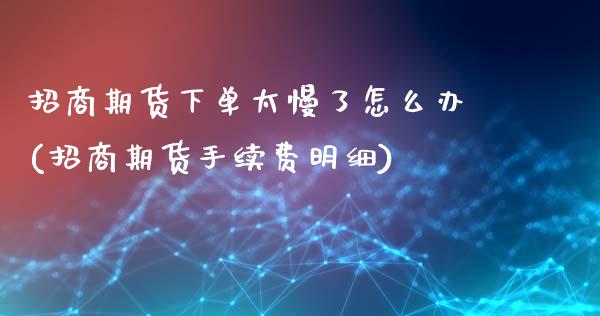 招商期货下单太慢了怎么办(招商期货手续费明细)_https://www.fshengfa.com_外盘期货直播室_第1张