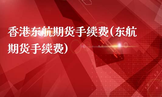 香港东航期货手续费(东航期货手续费)_https://www.fshengfa.com_恒生指数直播室_第1张