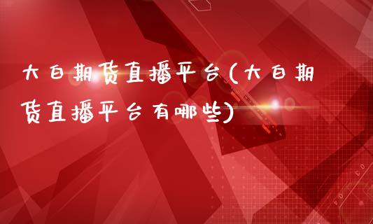 大白期货直播平台(大白期货直播平台有哪些)_https://www.fshengfa.com_黄金期货直播室_第1张