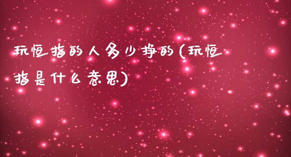 玩恒指的人多少挣的(玩恒指是什么意思)_https://www.fshengfa.com_外盘期货直播室_第1张