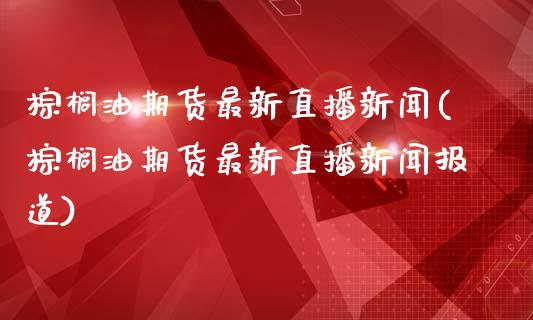 棕榈油期货最新直播新闻(棕榈油期货最新直播新闻报道)_https://www.fshengfa.com_恒生指数直播室_第1张