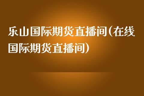 乐山国际期货直播间(在线国际期货直播间)_https://www.fshengfa.com_非农直播间_第1张