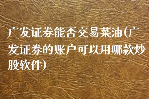 广发证券能否交易菜油(广发证券的账户可以用哪款炒股软件)_https://www.fshengfa.com_恒生指数直播室_第1张