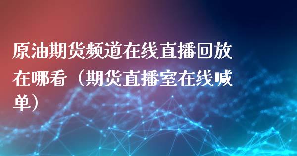 原油期货频道在线直播回放在哪看（期货直播室在线喊单）_https://www.fshengfa.com_原油期货直播室_第1张