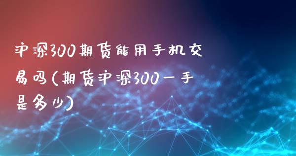 沪深300期货能用手机交易吗(期货沪深300一手是多少)_https://www.fshengfa.com_非农直播间_第1张