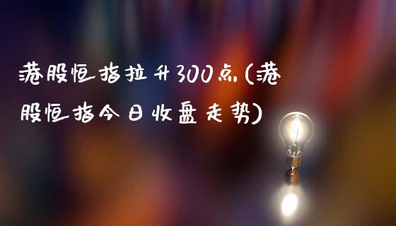 港股恒指拉升300点(港股恒指今日收盘走势)_https://www.fshengfa.com_非农直播间_第1张