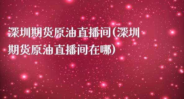 深圳期货原油直播间(深圳期货原油直播间在哪)_https://www.fshengfa.com_恒生指数直播室_第1张