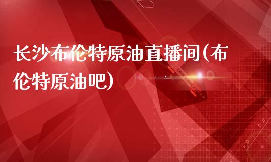 长沙布伦特原油直播间(布伦特原油吧)_https://www.fshengfa.com_黄金期货直播室_第1张