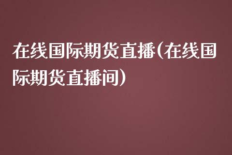 在线国际期货直播(在线国际期货直播间)_https://www.fshengfa.com_外盘期货直播室_第1张