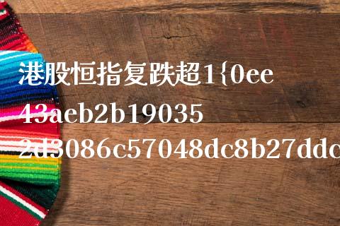 港股恒指复跌超1%(港股恒指小幅下跌)_https://www.fshengfa.com_非农直播间_第1张