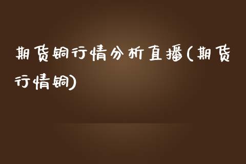 期货铜行情分析直播(期货行情铜)_https://www.fshengfa.com_外盘期货直播室_第1张