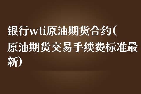 银行wti原油期货合约(原油期货交易手续费标准最新)_https://www.fshengfa.com_黄金期货直播室_第1张