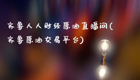 齐鲁人人财经原油直播间(齐鲁原油交易平台)_https://www.fshengfa.com_黄金期货直播室_第1张