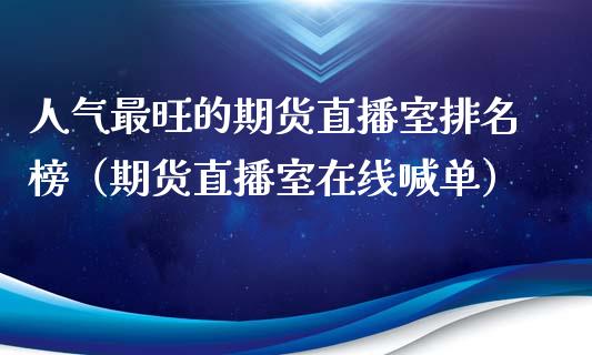 人气最旺的期货直播室排名榜（期货直播室在线喊单）_https://www.fshengfa.com_非农直播间_第1张