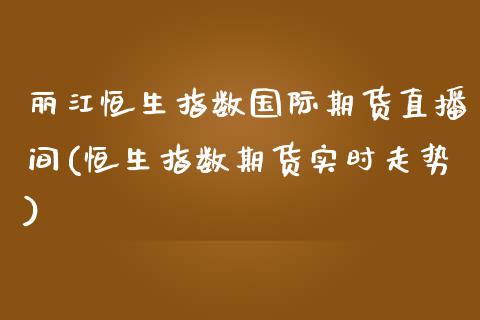 丽江恒生指数国际期货直播间(恒生指数期货实时走势)_https://www.fshengfa.com_恒生指数直播室_第1张