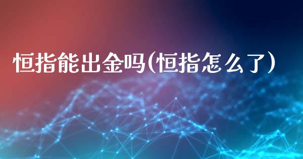 恒指能出金吗(恒指怎么了)_https://www.fshengfa.com_非农直播间_第1张