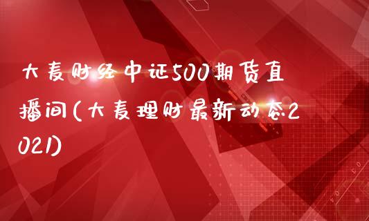 大麦财经中证500期货直播间(大麦理财最新动态2021)_https://www.fshengfa.com_恒生指数直播室_第1张