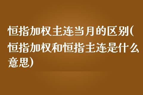 恒指加权主连当月的区别(恒指加权和恒指主连是什么意思)_https://www.fshengfa.com_非农直播间_第1张