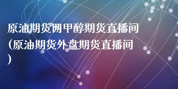 原油期货网甲醇期货直播间(原油期货外盘期货直播间)_https://www.fshengfa.com_黄金期货直播室_第1张