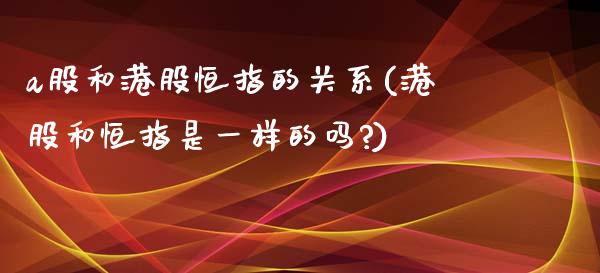 a股和港股恒指的关系(港股和恒指是一样的吗?)_https://www.fshengfa.com_非农直播间_第1张