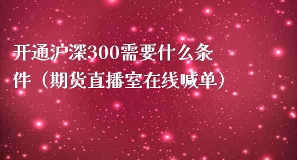 开通沪深300需要什么条件（期货直播室在线喊单）_https://www.fshengfa.com_黄金期货直播室_第1张