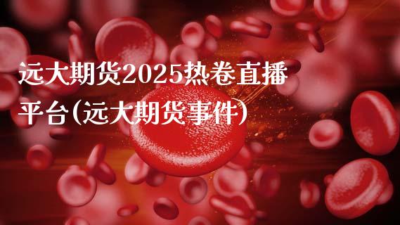 远大期货2025热卷直播平台(远大期货事件)_https://www.fshengfa.com_外盘期货直播室_第1张