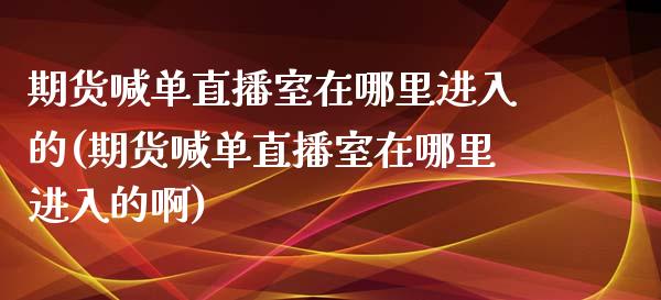 期货喊单直播室在哪里进入的(期货喊单直播室在哪里进入的啊)_https://www.fshengfa.com_原油期货直播室_第1张