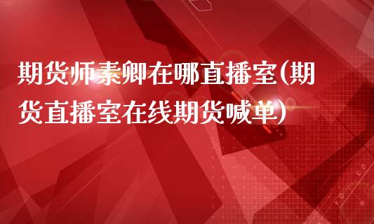 期货师素卿在哪直播室(期货直播室在线期货喊单)_https://www.fshengfa.com_非农直播间_第1张