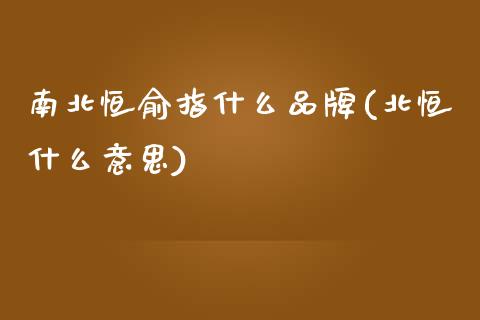 南北恒俞指什么品牌(北恒什么意思)_https://www.fshengfa.com_非农直播间_第1张