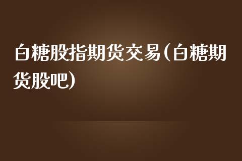 白糖股指期货交易(白糖期货股吧)_https://www.fshengfa.com_原油期货直播室_第1张