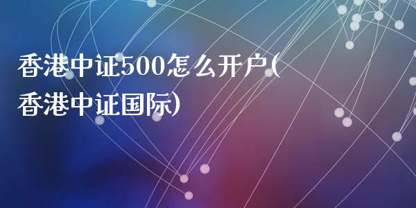 香港中证500怎么开户(香港中证国际)_https://www.fshengfa.com_黄金期货直播室_第1张