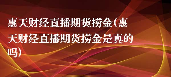 惠天财经直播期货捞金(惠天财经直播期货捞金是真的吗)_https://www.fshengfa.com_黄金期货直播室_第1张