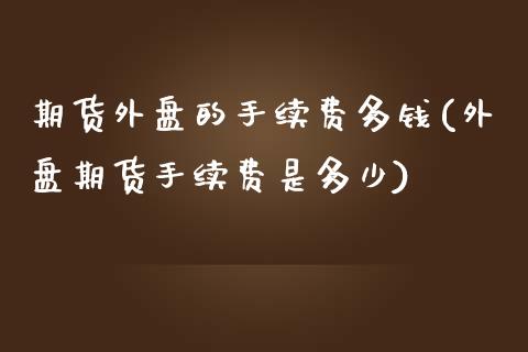 期货外盘的手续费多钱(外盘期货手续费是多少)_https://www.fshengfa.com_非农直播间_第1张