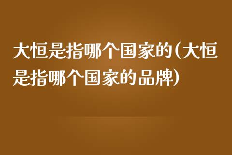 大恒是指哪个国家的(大恒是指哪个国家的品牌)_https://www.fshengfa.com_非农直播间_第1张