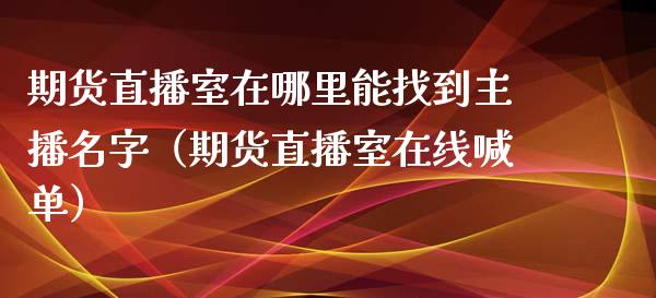 期货直播室在哪里能找到主播名字（期货直播室在线喊单）_https://www.fshengfa.com_外盘期货直播室_第1张