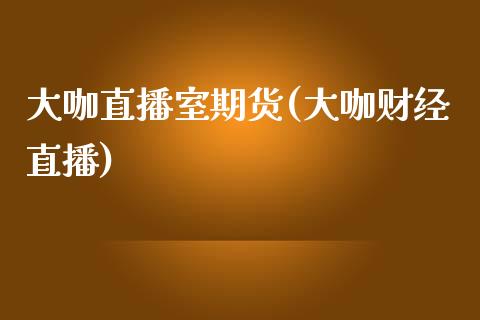 大咖直播室期货(大咖财经直播)_https://www.fshengfa.com_非农直播间_第1张