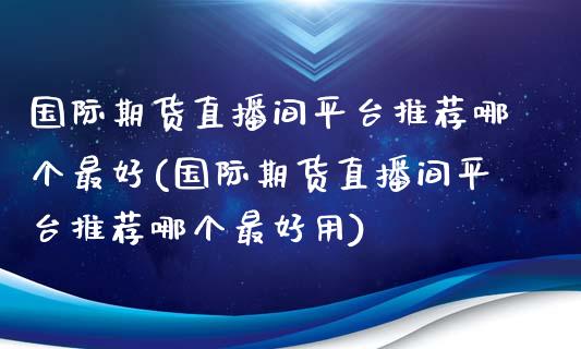 国际期货直播间平台推荐哪个最好(国际期货直播间平台推荐哪个最好用)_https://www.fshengfa.com_黄金期货直播室_第1张