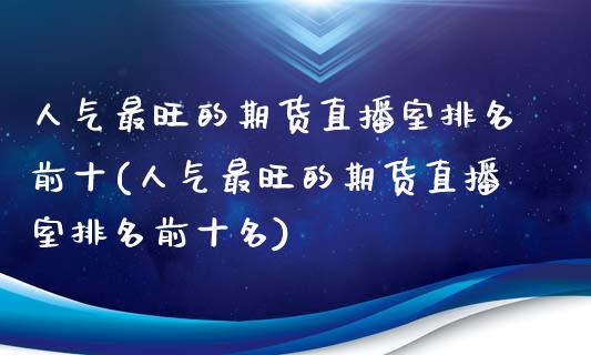 人气最旺的期货直播室排名前十(人气最旺的期货直播室排名前十名)_https://www.fshengfa.com_原油期货直播室_第1张