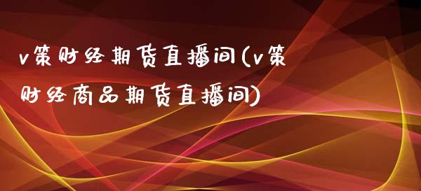 v策财经期货直播间(v策财经商品期货直播间)_https://www.fshengfa.com_原油期货直播室_第1张